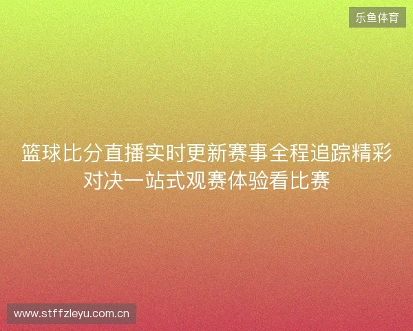 篮球比分直播实时更新赛事全程追踪精彩对决一站式观赛体验看比赛