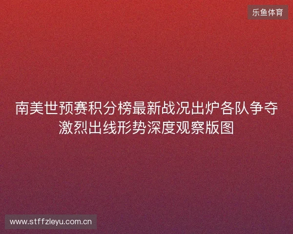 南美世预赛积分榜最新战况出炉各队争夺激烈出线形势深度观察版图